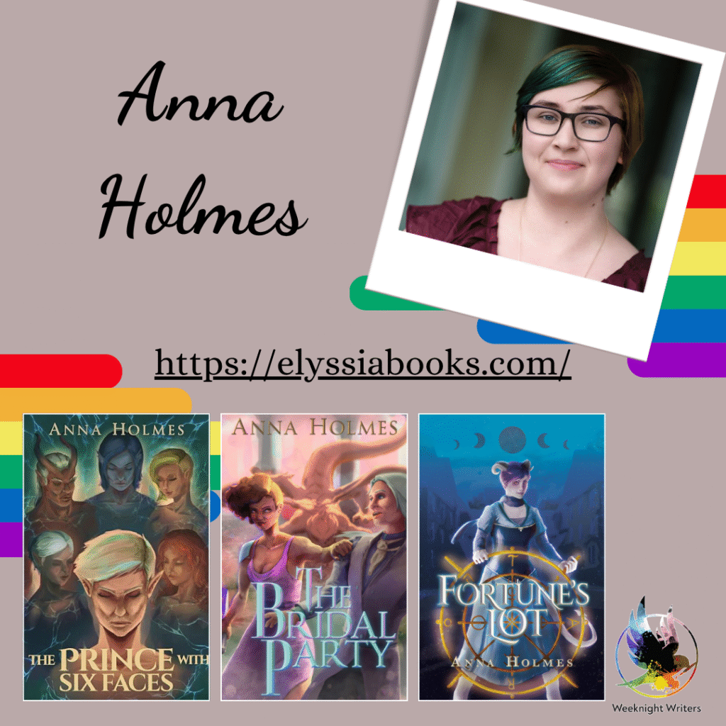 A double rainbow graphic. Photo of a smiling Anna with short green hair, wearing glasses and a burgundy top. Three Anna Holmes book covers, from left to right: The Prince with Six Faces - Six faces from various fantasy races have their eyes closed and their heads bowed. The Bridal Party - A table decorated with glassware, flowers, and a napkin. A figure in red stands at the side, their pale hand holding a knife. Fortune’s Lot - A figure in a blue dress with short purple hair and curved horns stands steering a glowing golden wheel. The colourful logo for Weeknight Writers is in the bottom right corner. Website https://elyssiabooks.com/ 